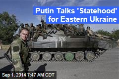 Putin Talks 'Statehood' for Eastern Ukraine