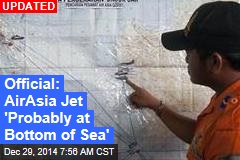 Official: AirAsia Jet 'Probably at Bottom of Sea'