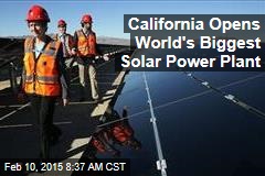 California Opens World's Biggest Solar Power Plant