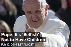 Pope: It's 'Selfish' Not to Have Children